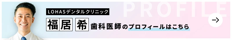 監修歯科医師 LOHASデンタルクリニック 福居　希のプロフィールはこちら