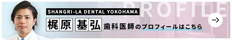 監修歯科医師 SHANGRI-LA DENTAL YOKOHAMA 梶原 基弘のプロフィールはこちら