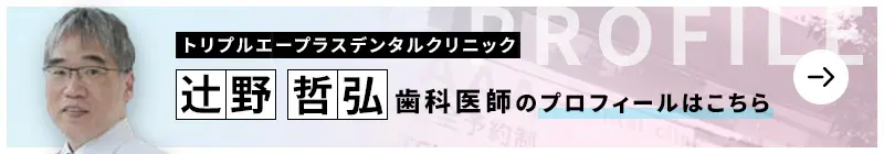 監修歯科医師 トリプルエープラスデンタルクリニック 辻野　哲弘のプロフィールはこちら