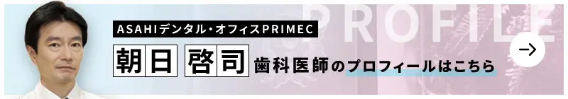監修歯科医師 ASAHIデンタル・オフィス PRIMEC 朝日 啓司のプロフィールはこちら