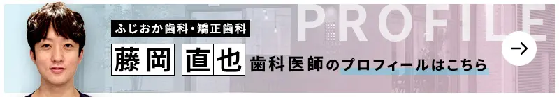 監修歯科医師 ふじおか歯科・矯正歯科 藤岡 直也のプロフィールはこちら