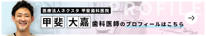 監修歯科医師 医療法人ネクスタ 甲斐歯科医院 甲斐 大嘉のプロフィールはこちら