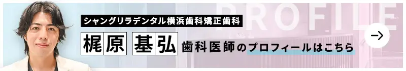 監修歯科医師 シャングリラデンタル横浜歯科矯正歯科 梶原 基弘のプロフィールはこちら