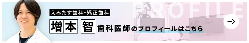 監修歯科医師 えみたす歯科・矯正歯科 増本 智のプロフィールはこちら