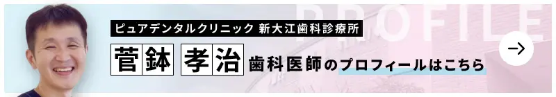 監修歯科医師 ピュアデンタルクリニック 新大江歯科診療所 菅鉢 孝治のプロフィールはこちら