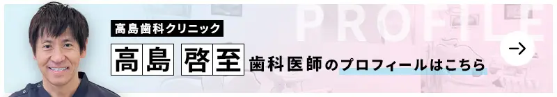 監修歯科医師 医療法人社団啓幸会 高島歯科クリニック 高島 啓至のプロフィールはこちら