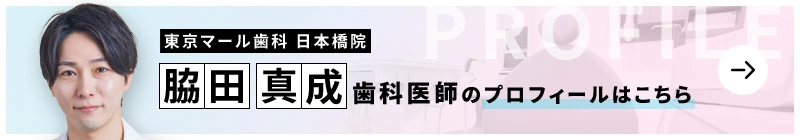 監修歯科医師 東京マール歯科 日本橋院 脇田 真成のプロフィールはこちら